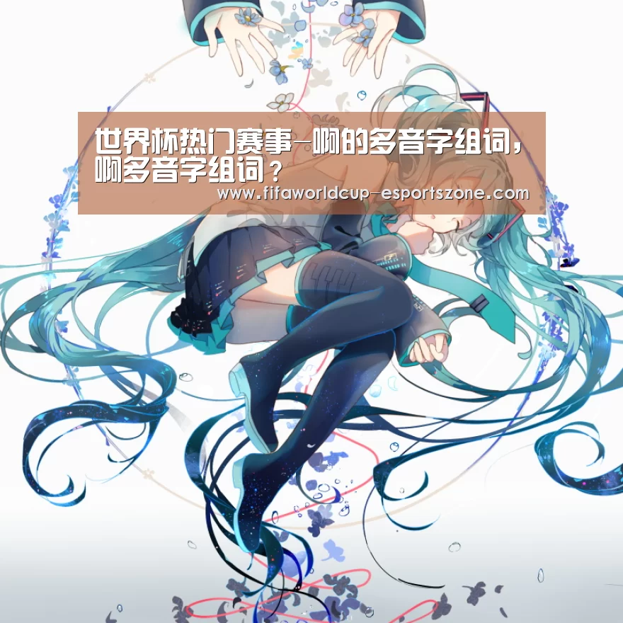 世界杯热门赛事-啊的多音字组词,啊多音字组词?(图1) 世界杯官方入口